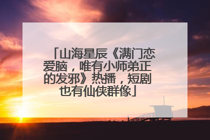 山海星辰《满门恋爱脑，唯有小师弟正的发邪》热播，短剧也有仙侠群像