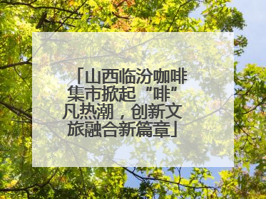 山西临汾咖啡集市掀起“啡”凡热潮，创新文旅融合新篇章