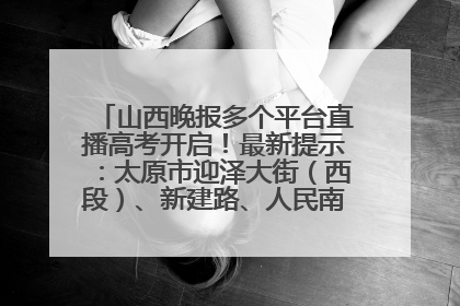 山西晚报多个平台直播高考开启！最新提示：太原市迎泽大街（西段）、新建路、人民南路高考期间增开路口