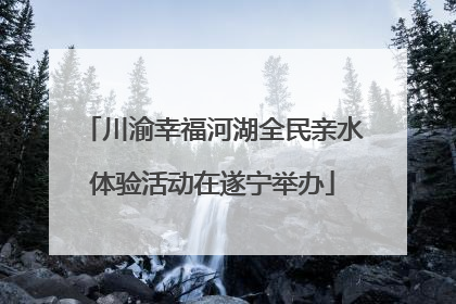 川渝幸福河湖全民亲水体验活动在遂宁举办