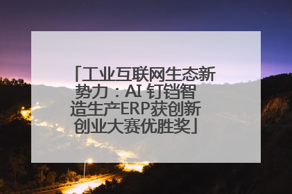 工业互联网生态新势力：AI 钉铛智造生产ERP获创新创业大赛优胜奖