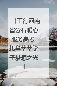 工行河南省分行暖心服务高考 托举莘莘学子梦想之光