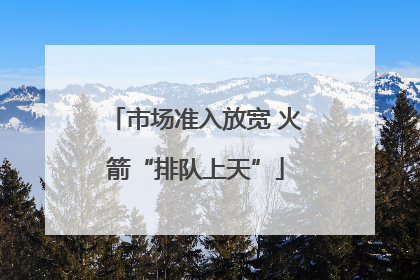 市场准入放宽 火箭“排队上天”