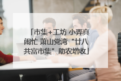 市集+工坊 小弄真闹忙 萧山党湾“廿八共富市集”助农增收