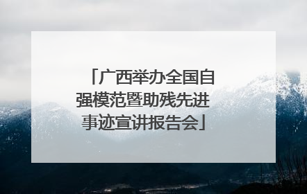 广西举办全国自强模范暨助残先进事迹宣讲报告会