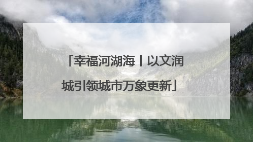 幸福河湖海丨以文润城引领城市万象更新