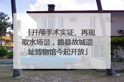 开颅手术实证、再现取水场景，路县故城遗址博物馆今起开放