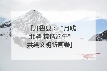 开鲁县：“月践北疆 粽情端午”共绘文明新画卷