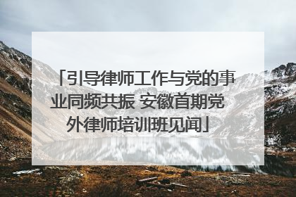 引导律师工作与党的事业同频共振 安徽首期党外律师培训班见闻