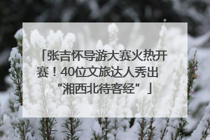 张吉怀导游大赛火热开赛！40位文旅达人秀出“湘西北待客经”