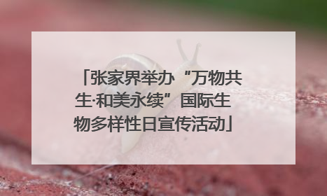 张家界举办“万物共生·和美永续”国际生物多样性日宣传活动
