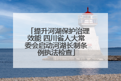 提升河湖保护治理效能 四川省人大常委会启动河湖长制条例执法检查