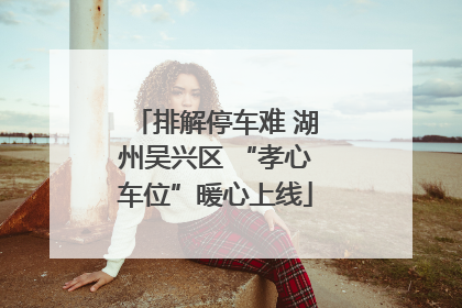 排解停车难 湖州吴兴区 “孝心车位”暖心上线
