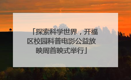 探索科学世界，开福区校园科普电影公益放映周首映式举行