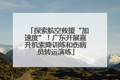 探索航空救援“加速度”！广东开展直升机索降训练和伤病员转运演练