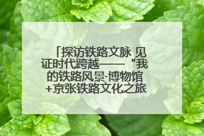 探访铁路文脉 见证时代跨越——“我的铁路风景·博物馆+京张铁路文化之旅”活动在京启动