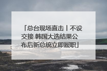 总台现场直击丨不设交接 韩国大选结果公布后新总统立即履职