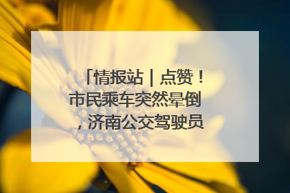 情报站｜点赞！市民乘车突然晕倒，济南公交驾驶员和乘客热心相助