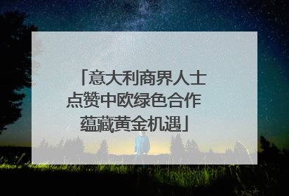 意大利商界人士点赞中欧绿色合作蕴藏黄金机遇
