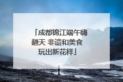 成都锦江端午嗨翻天 非遗和美食玩出新花样