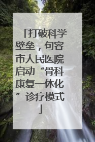 打破科学壁垒，句容市人民医院启动“骨科康复一体化”诊疗模式