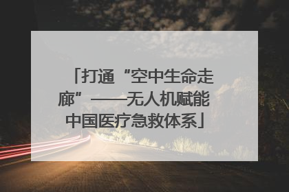 打通“空中生命走廊”——无人机赋能中国医疗急救体系