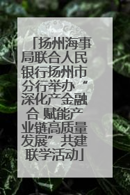 扬州海事局联合人民银行扬州市分行举办“深化产金融合 赋能产业链高质量发展”共建联学活动