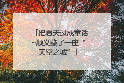 把夏天过成童话~顺义藏了一座“天空之城”