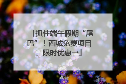 抓住端午假期“尾巴”！西城免费项目、限时优惠→