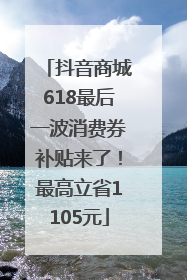 抖音商城618最后一波消费券补贴来了！最高立省1105元