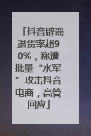 抖音辟谣退货率超90%，称遭批量“水军”攻击抖音电商，高管回应