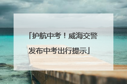 护航中考！威海交警发布中考出行提示