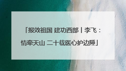 报效祖国 建功西部丨李飞：情牵天山 二十载医心护边陲