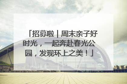 招募啦｜周末亲子好时光，一起奔赴春光公园，发现环上之美！
