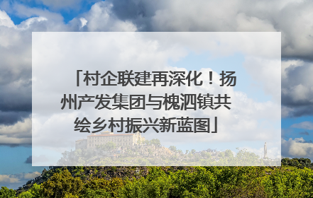 村企联建再深化！扬州产发集团与槐泗镇共绘乡村振兴新蓝图