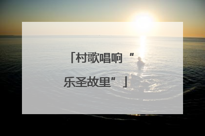 村歌唱响“乐圣故里”