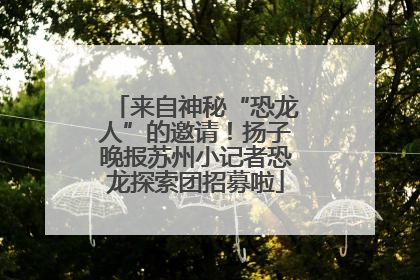 来自神秘“恐龙人”的邀请！扬子晚报苏州小记者恐龙探索团招募啦