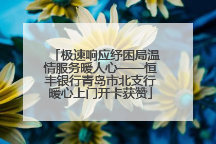 极速响应纾困局温情服务暖人心——恒丰银行青岛市北支行暖心上门开卡获赞