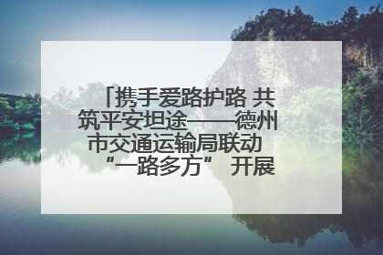 携手爱路护路 共筑平安坦途——德州市交通运输局联动 “一路多方” 开展路政宣传月活动