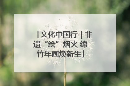 文化中国行｜非遗“绘”烟火 绵竹年画焕新生
