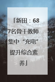 新田：687名骨干教师集中“充电” 提升综合素养