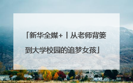 新华全媒+丨从老师背篓到大学校园的追梦女孩