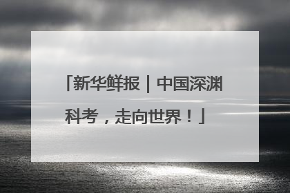 新华鲜报｜中国深渊科考，走向世界！