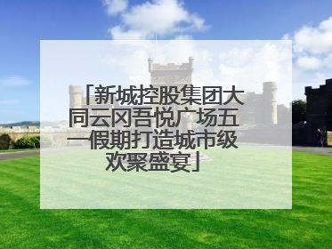 新城控股集团大同云冈吾悦广场五一假期打造城市级欢聚盛宴