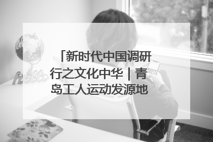 新时代中国调研行之文化中华｜青岛工人运动发源地红色文化浸人心