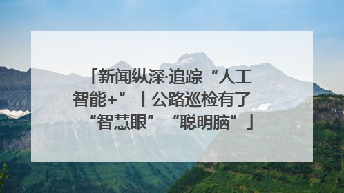 新闻纵深·追踪“人工智能+”丨公路巡检有了“智慧眼”“聪明脑”
