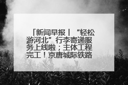 新闻早报丨“轻松游河北”行李寄递服务上线啦；主体工程完工！京唐城际铁路最新进展 >>
