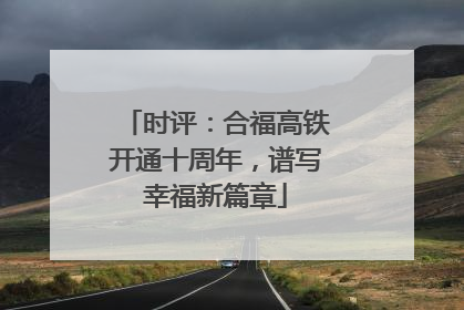 时评：合福高铁开通十周年，谱写幸福新篇章