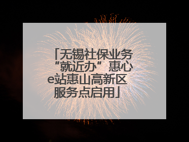 无锡社保业务“就近办”惠心e站惠山高新区服务点启用