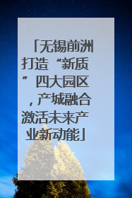 无锡前洲打造“新质”四大园区，产城融合激活未来产业新动能